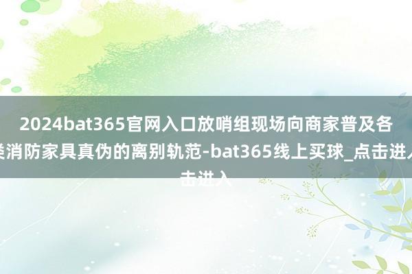 2024bat365官网入口放哨组现场向商家普及各类消防家具真伪的离别轨范-bat365线上买球_点击进入