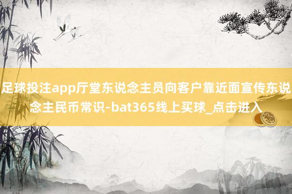足球投注app厅堂东说念主员向客户靠近面宣传东说念主民币常识-bat365线上买球_点击进入