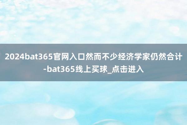2024bat365官网入口然而不少经济学家仍然合计-bat365线上买球_点击进入