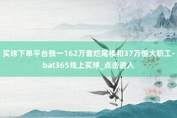 买球下单平台独一162万套烂尾楼和37万恒大职工-bat365线上买球_点击进入