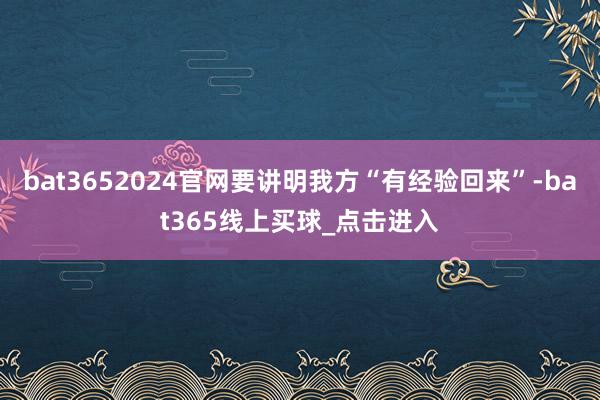 bat3652024官网要讲明我方“有经验回来”-bat365线上买球_点击进入