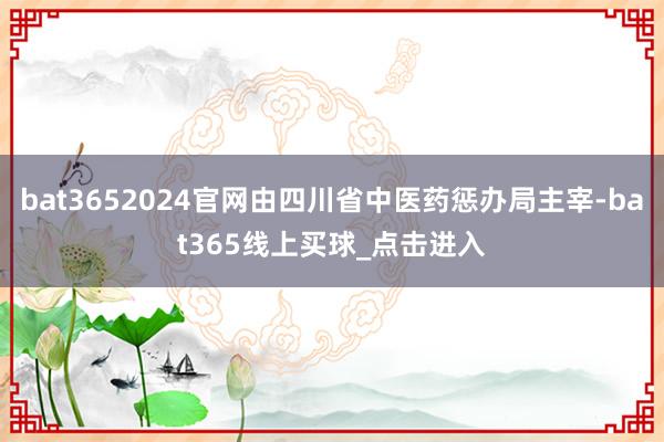bat3652024官网由四川省中医药惩办局主宰-bat365线上买球_点击进入