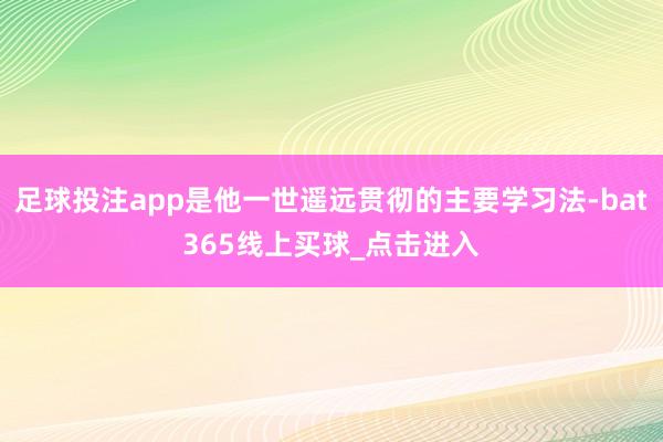 足球投注app是他一世遥远贯彻的主要学习法-bat365线上买球_点击进入