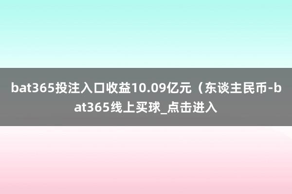 bat365投注入口收益10.09亿元（东谈主民币-bat365线上买球_点击进入