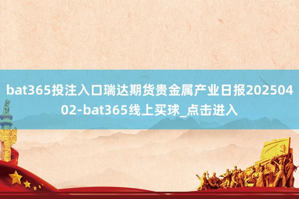 bat365投注入口瑞达期货贵金属产业日报20250402-bat365线上买球_点击进入
