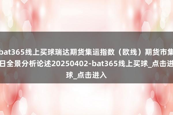 bat365线上买球瑞达期货集运指数（欧线）期货市集逐日全景分析论述20250402-bat365线上买球_点击进入