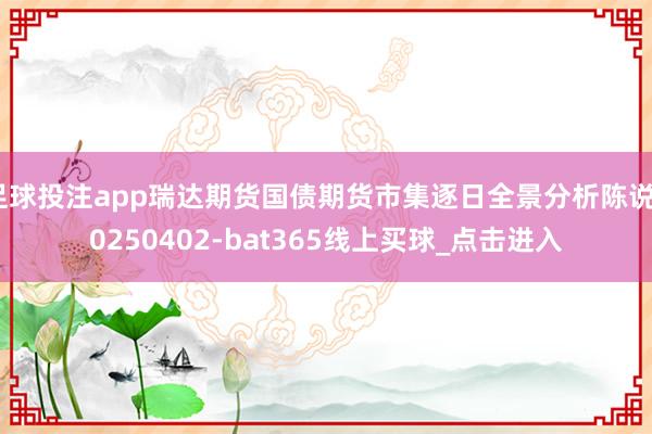 足球投注app瑞达期货国债期货市集逐日全景分析陈说20250402-bat365线上买球_点击进入