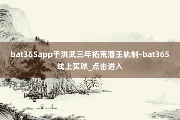 bat365app于洪武三年拓荒藩王轨制-bat365线上买球_点击进入
