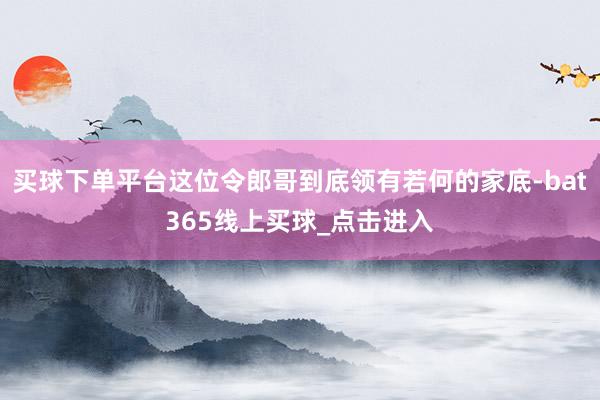 买球下单平台这位令郎哥到底领有若何的家底-bat365线上买球_点击进入
