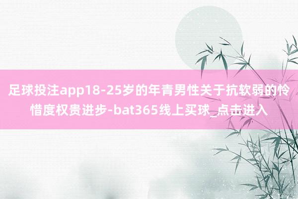 足球投注app18-25岁的年青男性关于抗软弱的怜惜度权贵进步-bat365线上买球_点击进入