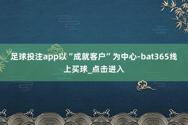 足球投注app以“成就客户”为中心-bat365线上买球_点击进入