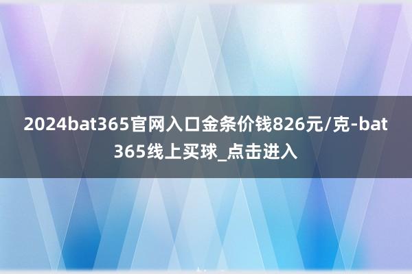 2024bat365官网入口金条价钱826元/克-bat365线上买球_点击进入