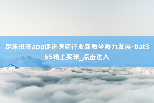 足球投注app促进医药行业新质坐褥力发展-bat365线上买球_点击进入