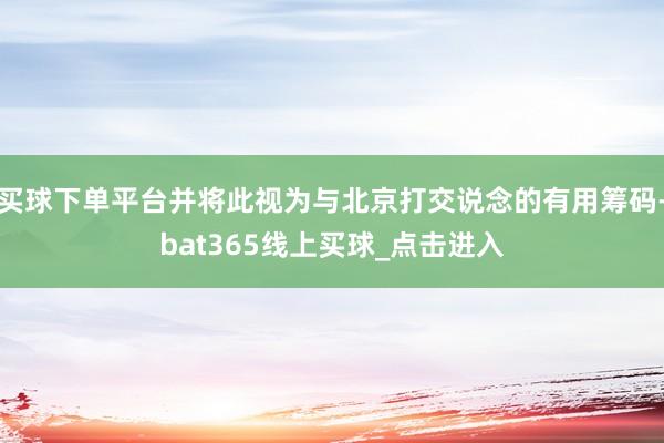 买球下单平台并将此视为与北京打交说念的有用筹码-bat365线上买球_点击进入