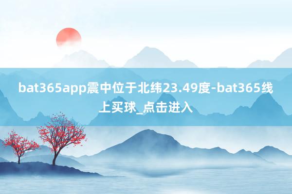 bat365app震中位于北纬23.49度-bat365线上买球_点击进入