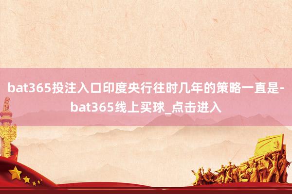 bat365投注入口印度央行往时几年的策略一直是-bat365线上买球_点击进入