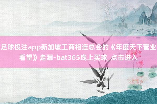 足球投注app新加坡工商相连总会的《年度天下营业看望》走漏-bat365线上买球_点击进入