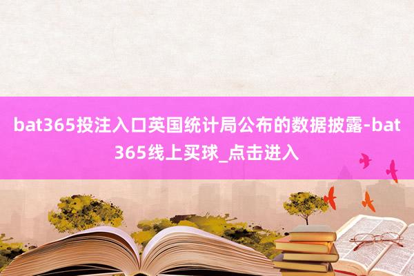 bat365投注入口英国统计局公布的数据披露-bat365线上买球_点击进入