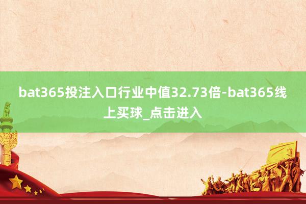 bat365投注入口行业中值32.73倍-bat365线上买球_点击进入