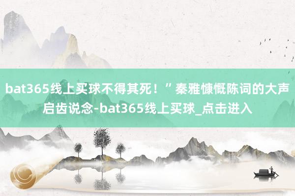 bat365线上买球不得其死！”秦雅慷慨陈词的大声启齿说念-bat365线上买球_点击进入