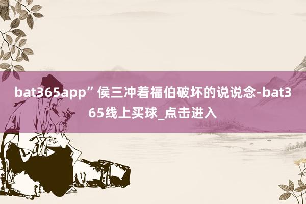 bat365app”侯三冲着福伯破坏的说说念-bat365线上买球_点击进入