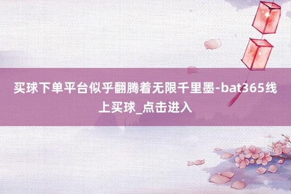 买球下单平台似乎翻腾着无限千里墨-bat365线上买球_点击进入