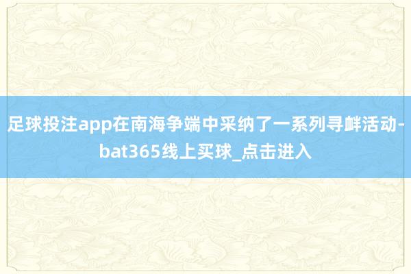 足球投注app在南海争端中采纳了一系列寻衅活动-bat365线上买球_点击进入
