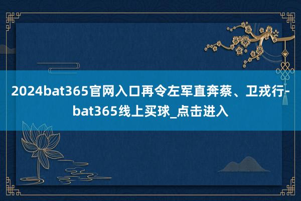 2024bat365官网入口再令左军直奔蔡、卫戎行-bat365线上买球_点击进入