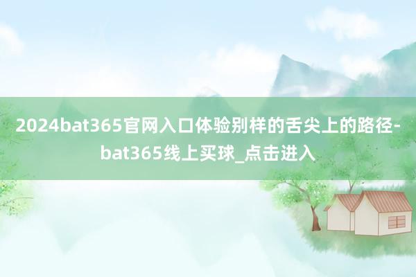 2024bat365官网入口体验别样的舌尖上的路径-bat365线上买球_点击进入