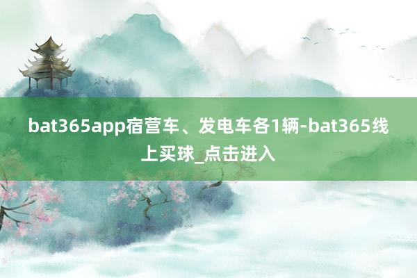 bat365app宿营车、发电车各1辆-bat365线上买球_点击进入