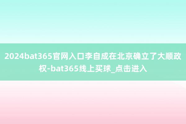 2024bat365官网入口李自成在北京确立了大顺政权-bat365线上买球_点击进入