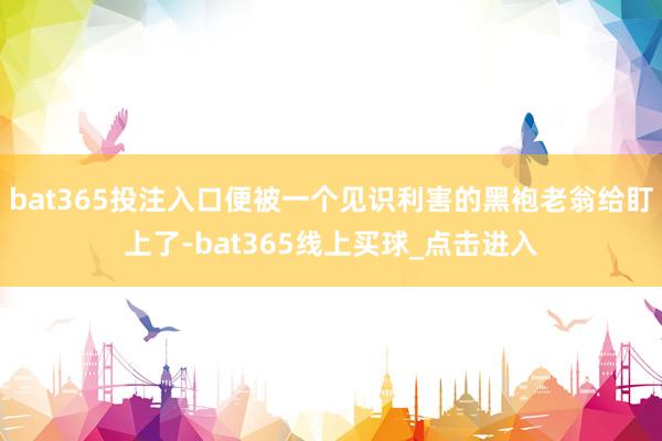 bat365投注入口便被一个见识利害的黑袍老翁给盯上了-bat365线上买球_点击进入