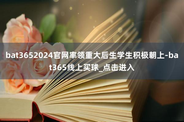 bat3652024官网率领重大后生学生积极朝上-bat365线上买球_点击进入