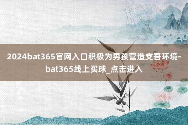 2024bat365官网入口积极为男孩营造支吾环境-bat365线上买球_点击进入
