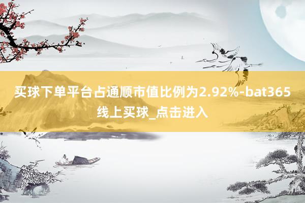 买球下单平台占通顺市值比例为2.92%-bat365线上买球_点击进入