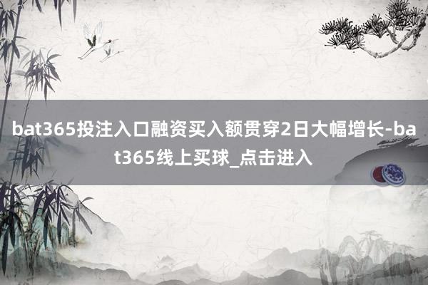 bat365投注入口融资买入额贯穿2日大幅增长-bat365线上买球_点击进入
