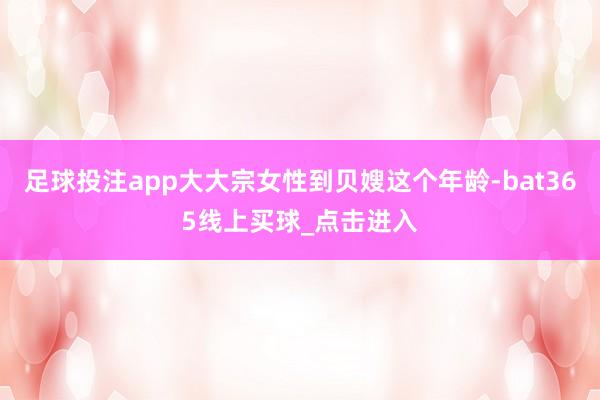 足球投注app大大宗女性到贝嫂这个年龄-bat365线上买球_点击进入