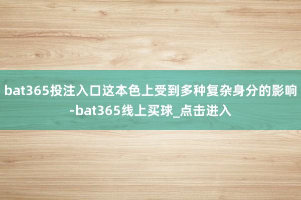 bat365投注入口这本色上受到多种复杂身分的影响-bat365线上买球_点击进入