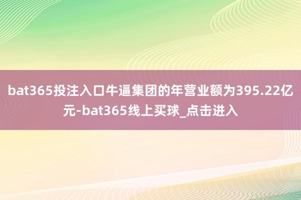 bat365投注入口牛逼集团的年营业额为395.22亿元-bat365线上买球_点击进入