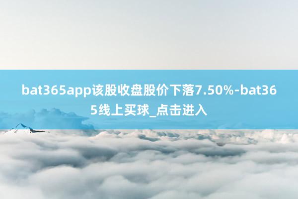bat365app该股收盘股价下落7.50%-bat365线上买球_点击进入