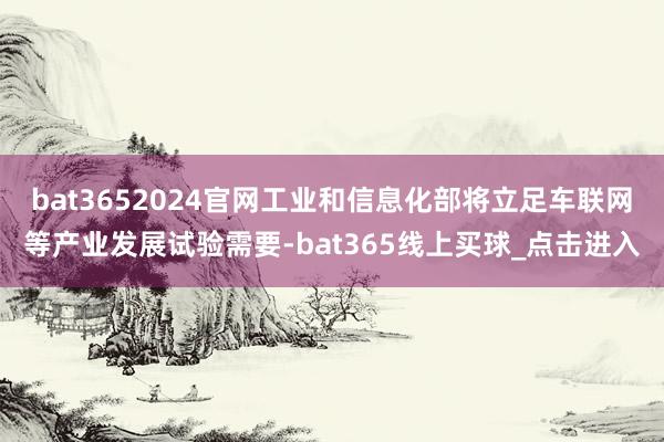 bat3652024官网工业和信息化部将立足车联网等产业发展试验需要-bat365线上买球_点击进入