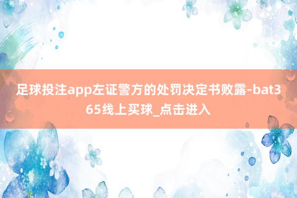 足球投注app　　左证警方的处罚决定书败露-bat365线上买球_点击进入