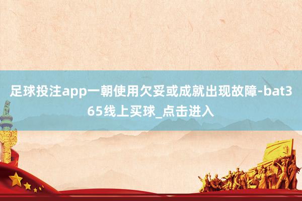 足球投注app一朝使用欠妥或成就出现故障-bat365线上买球_点击进入