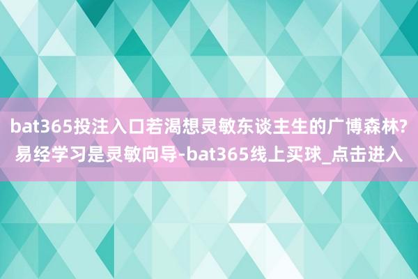 bat365投注入口若渴想灵敏东谈主生的广博森林?易经学习是灵敏向导-bat365线上买球_点击进入