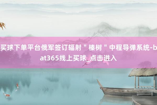 买球下单平台俄军签订辐射＂榛树＂中程导弹系统-bat365线上买球_点击进入