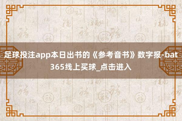 足球投注app本日出书的《参考音书》数字报-bat365线上买球_点击进入