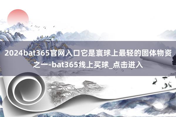 2024bat365官网入口它是寰球上最轻的固体物资之一-bat365线上买球_点击进入