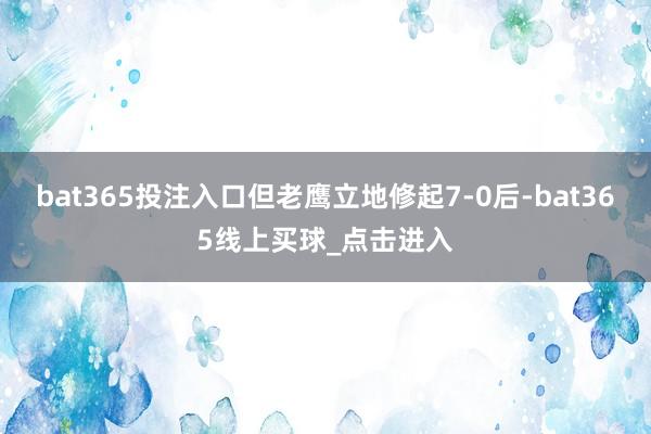 bat365投注入口但老鹰立地修起7-0后-bat365线上买球_点击进入
