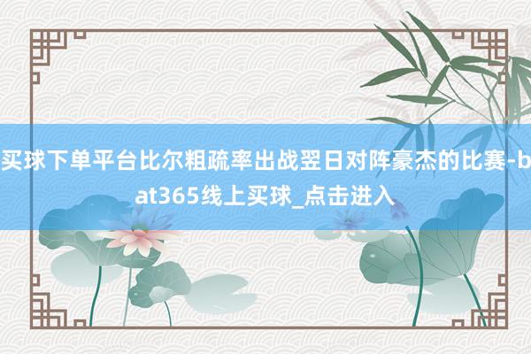 买球下单平台比尔粗疏率出战翌日对阵豪杰的比赛-bat365线上买球_点击进入
