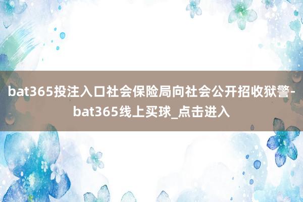bat365投注入口社会保险局向社会公开招收狱警-bat365线上买球_点击进入